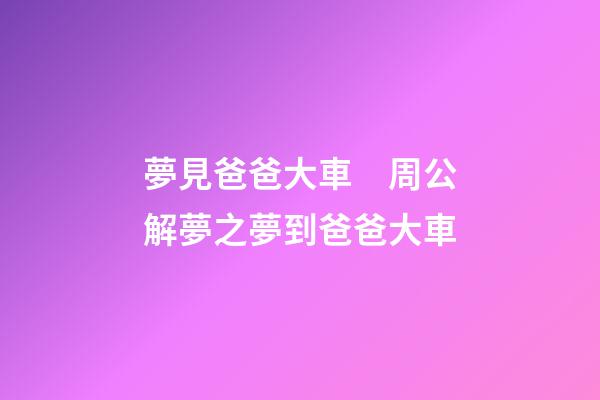 夢見爸爸大車　周公解夢之夢到爸爸大車